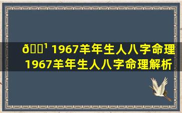 🌹 1967羊年生人八字命理「1967羊年生人八字命理解析 🕊 」